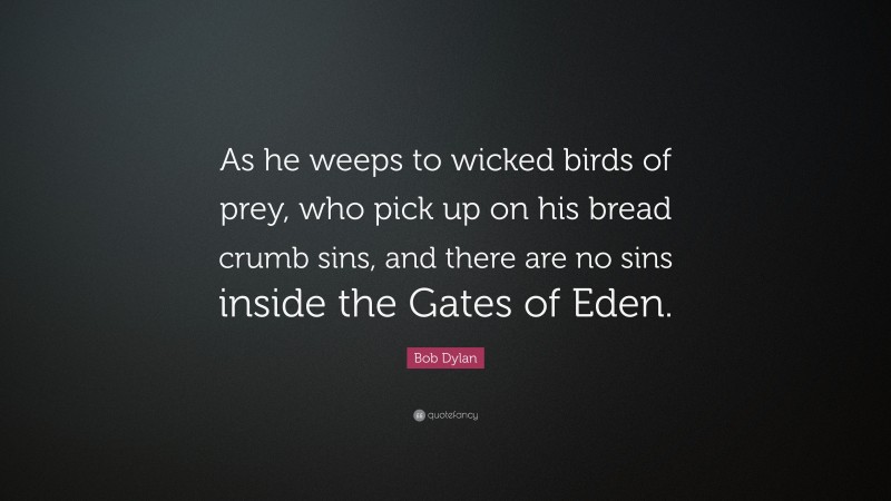 Bob Dylan Quote: “As he weeps to wicked birds of prey, who pick up on his bread crumb sins, and there are no sins inside the Gates of Eden.”
