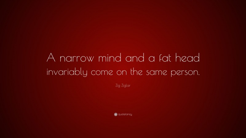 Zig Ziglar Quote: “A narrow mind and a fat head invariably come on the same person.”