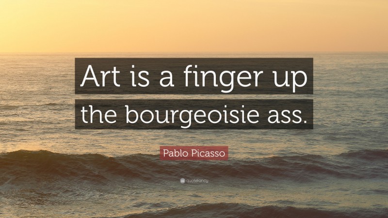 Pablo Picasso Quote: “Art is a finger up the bourgeoisie ass.”
