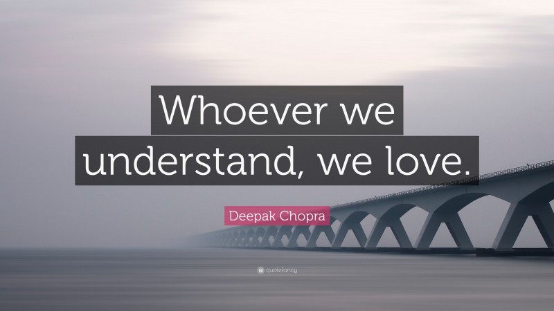 Deepak Chopra Quote: “Whoever we understand, we love.”