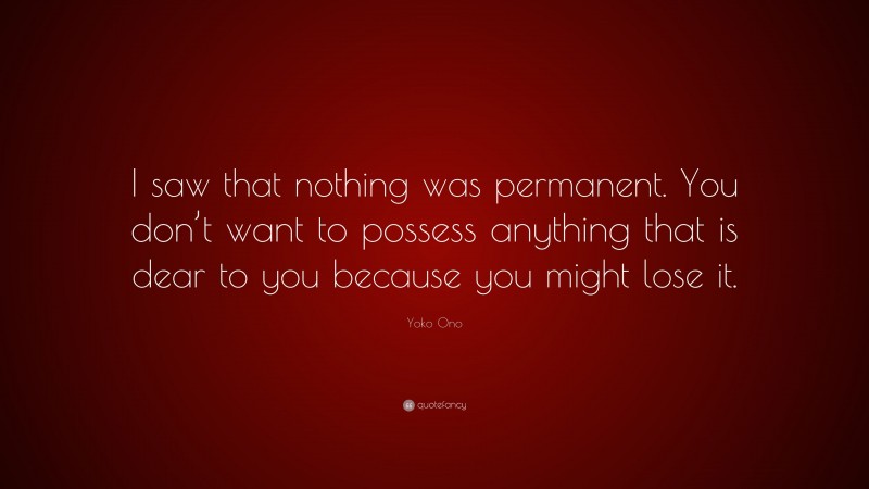 Yoko Ono Quote: “I saw that nothing was permanent. You don’t want to possess anything that is dear to you because you might lose it.”