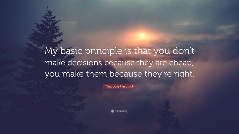 Theodore Hesburgh Quote: “My basic principle is that you don’t make decisions because they are cheap; you make them because they’re right.”