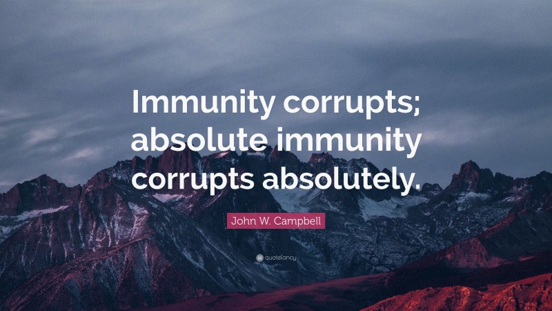 John W. Campbell Quote: “Immunity corrupts; absolute immunity corrupts absolutely.”