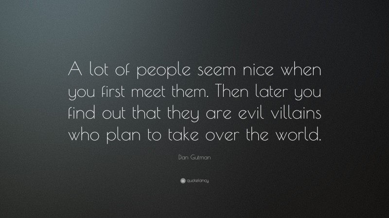 Dan Gutman Quote: “A lot of people seem nice when you first meet them. Then later you find out that they are evil villains who plan to take over the world.”