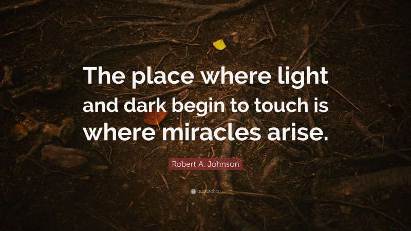 Robert A. Johnson Quote: “The place where light and dark begin to touch is where miracles arise.”