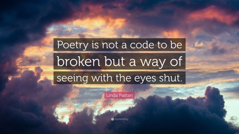 Linda Pastan Quote: “Poetry is not a code to be broken but a way of seeing with the eyes shut.”