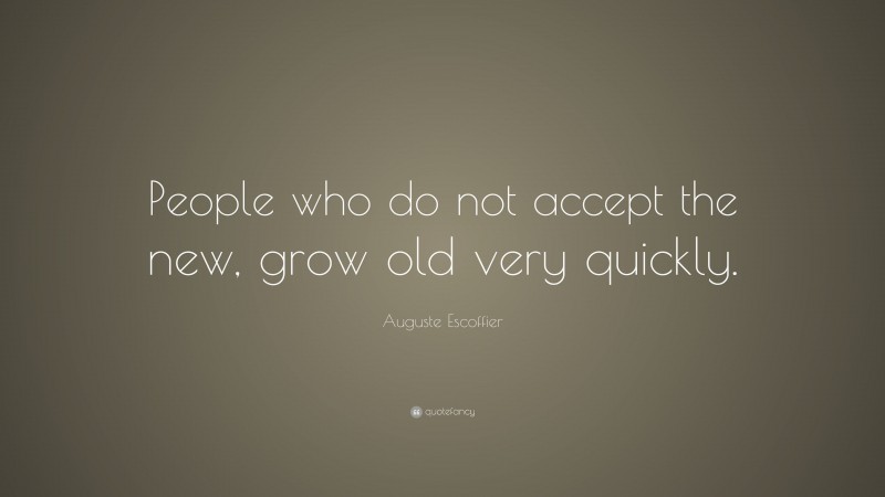 Auguste Escoffier Quote: “People who do not accept the new, grow old very quickly.”