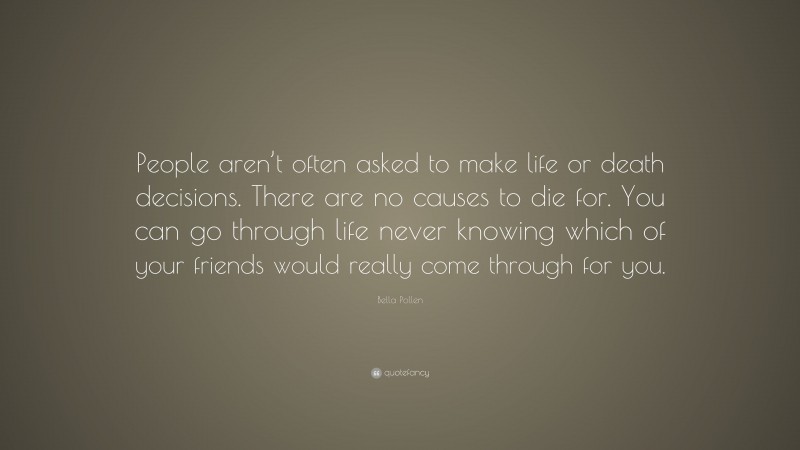 Bella Pollen Quote: “People aren’t often asked to make life or death decisions. There are no causes to die for. You can go through life never knowing which of your friends would really come through for you.”