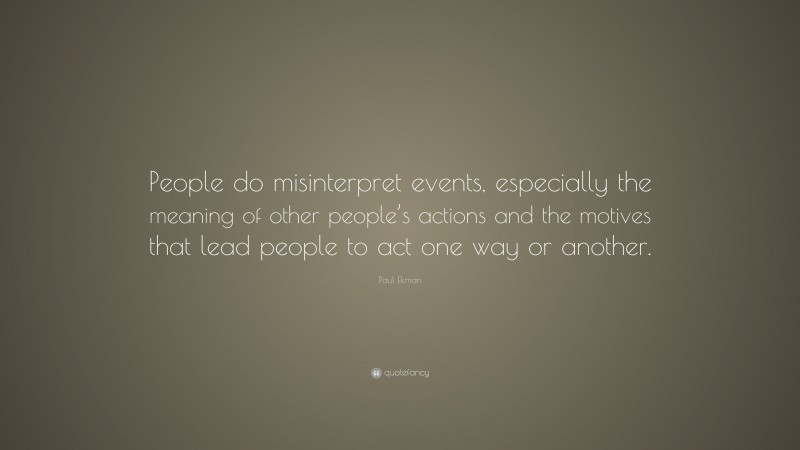Paul Ekman Quote: “People do misinterpret events, especially the meaning of other people’s actions and the motives that lead people to act one way or another.”