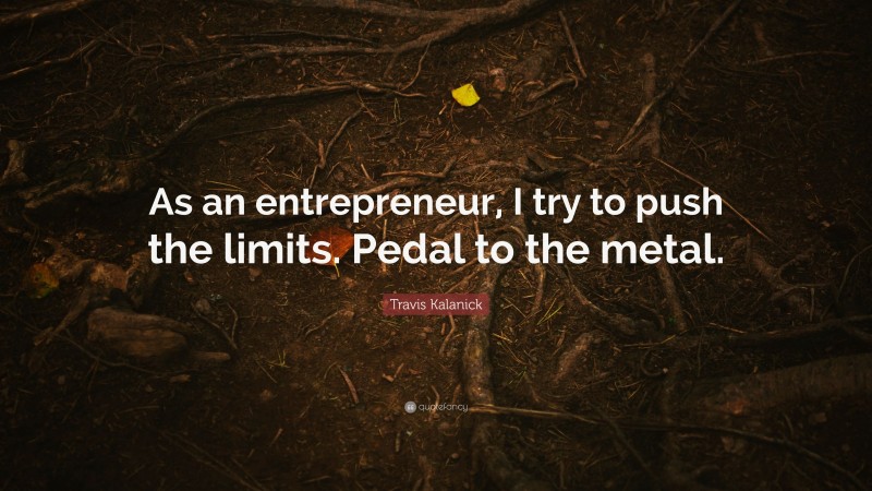 Travis Kalanick Quote: “As an entrepreneur, I try to push the limits. Pedal to the metal.”