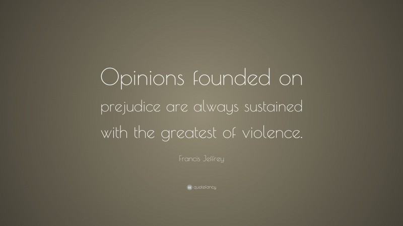 Francis Jeffrey Quote: “Opinions founded on prejudice are always sustained with the greatest of violence.”