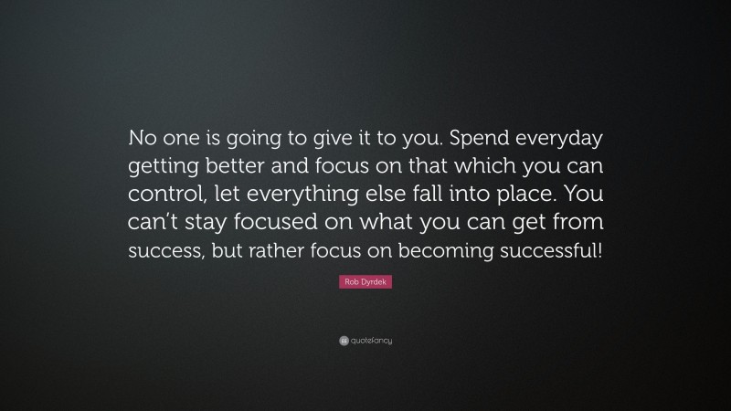 Rob Dyrdek Quote: “No one is going to give it to you. Spend everyday getting better and focus on that which you can control, let everything else fall into place. You can’t stay focused on what you can get from success, but rather focus on becoming successful!”