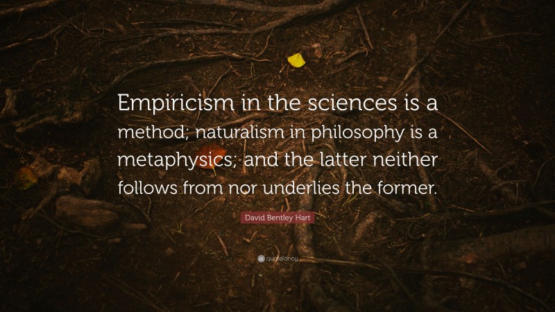 David Bentley Hart Quote: “Empiricism in the sciences is a method; naturalism in philosophy is a metaphysics; and the latter neither follows from nor underlies the former.”