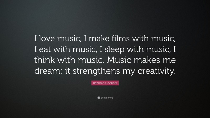 Bahman Ghobadi Quote: “I love music, I make films with music, I eat with music, I sleep with music, I think with music. Music makes me dream; it strengthens my creativity.”