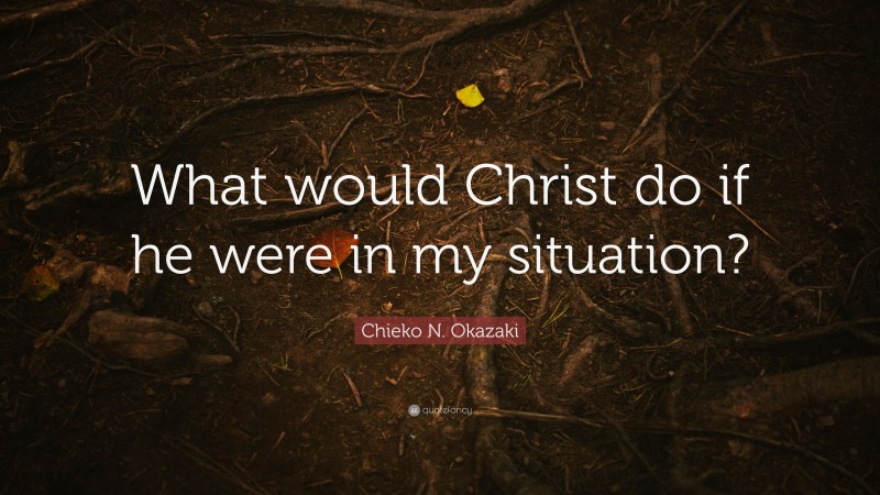 Chieko N. Okazaki Quote: “What would Christ do if he were in my situation?”