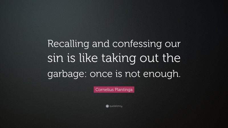Cornelius Plantinga Quote: “Recalling and confessing our sin is like taking out the garbage: once is not enough.”