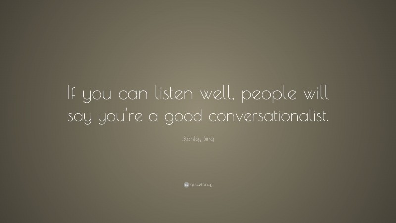 Stanley Bing Quote: “If you can listen well, people will say you’re a good conversationalist.”
