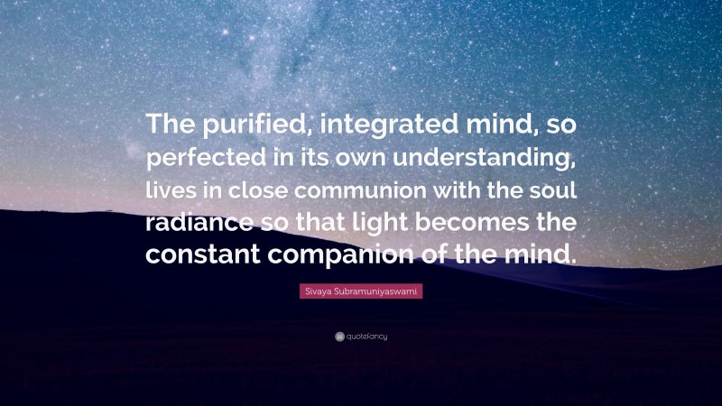 Sivaya Subramuniyaswami Quote: “The purified, integrated mind, so perfected in its own understanding, lives in close communion with the soul radiance so that light becomes the constant companion of the mind.”