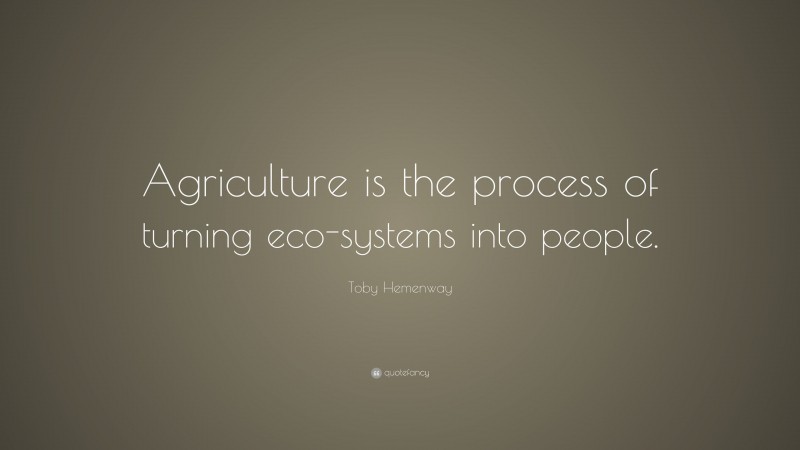 Toby Hemenway Quote: “Agriculture is the process of turning eco-systems into people.”