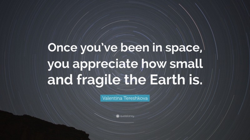 Valentina Tereshkova Quote: “Once you’ve been in space, you appreciate how small and fragile the Earth is.”
