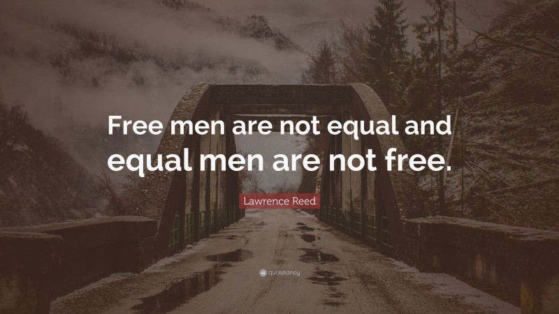 Lawrence Reed Quote: “Free men are not equal and equal men are not free.”