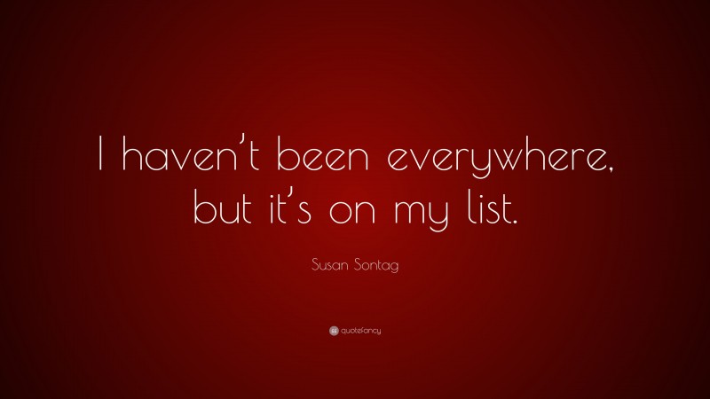 Susan Sontag Quote: “I haven’t been everywhere, but it’s on my list.”