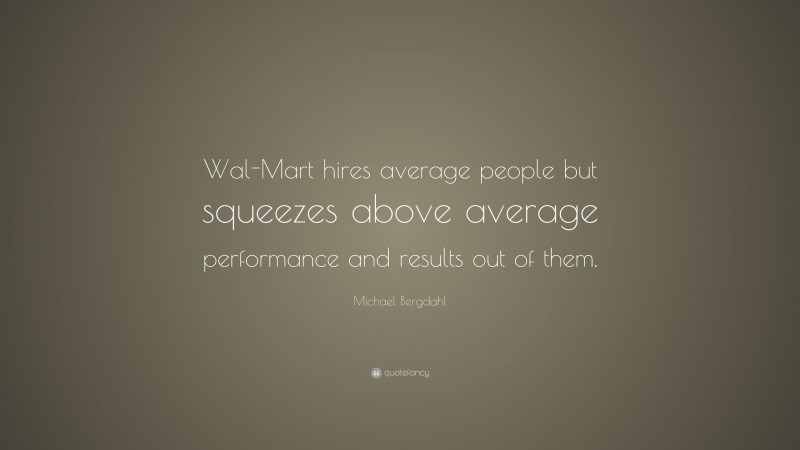 Michael Bergdahl Quote: “Wal-Mart hires average people but squeezes above average performance and results out of them.”