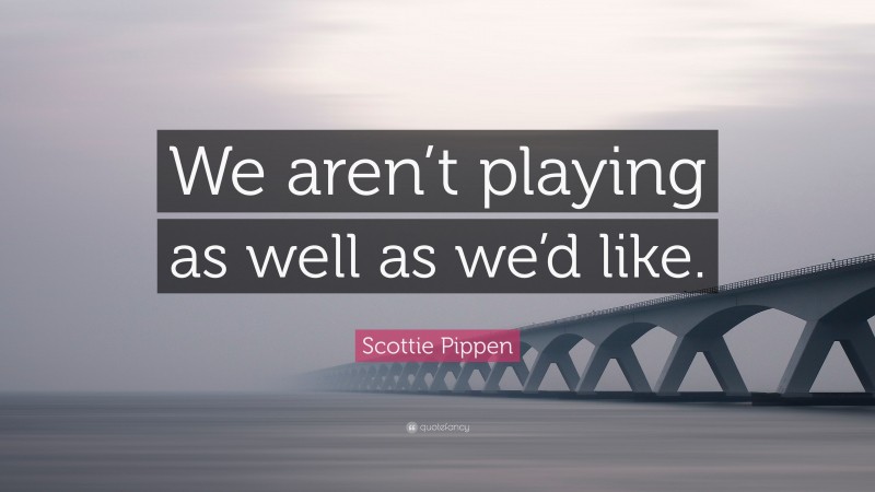 Scottie Pippen Quote: “We aren’t playing as well as we’d like.”