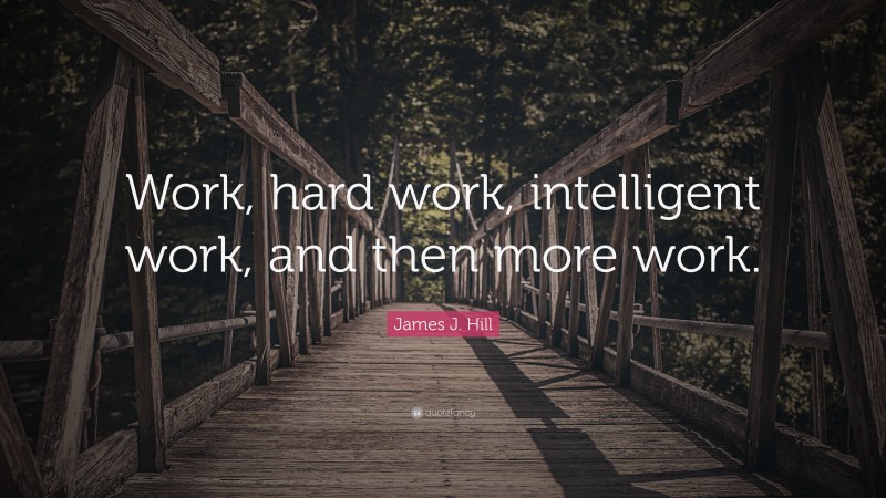 James J. Hill Quote: “Work, hard work, intelligent work, and then more work.”