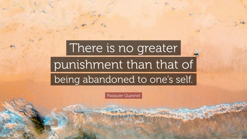 Pasquier Quesnel Quote: “There is no greater punishment than that of being abandoned to one’s self.”