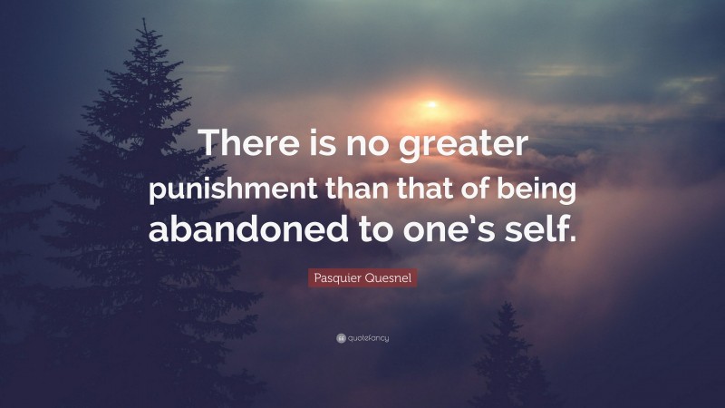 Pasquier Quesnel Quote: “There is no greater punishment than that of being abandoned to one’s self.”