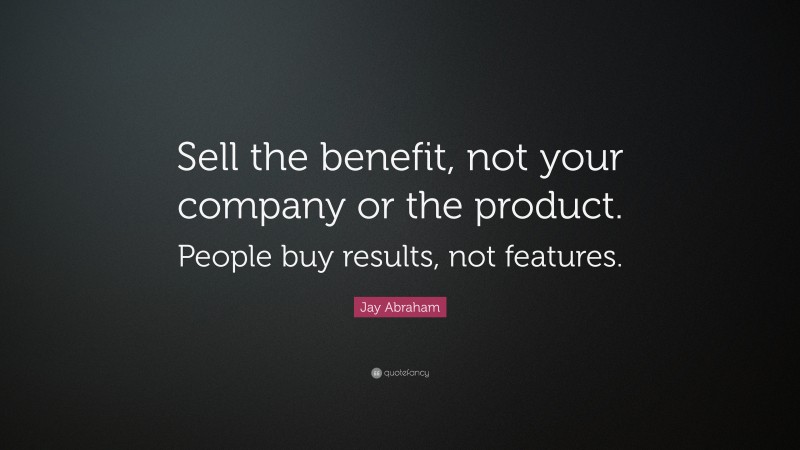 Jay Abraham Quote: “Sell the benefit, not your company or the product. People buy results, not features.”