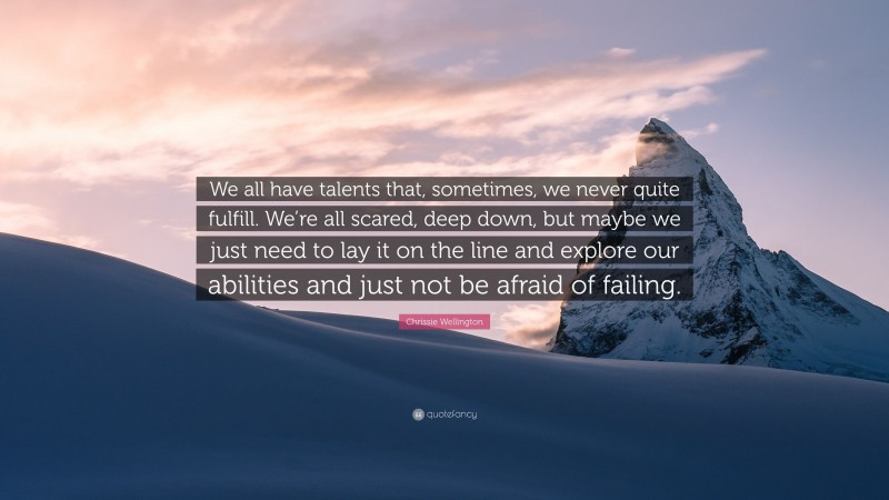 Chrissie Wellington Quote: “We all have talents that, sometimes, we never quite fulfill. We’re all scared, deep down, but maybe we just need to lay it on the line and explore our abilities and just not be afraid of failing.”