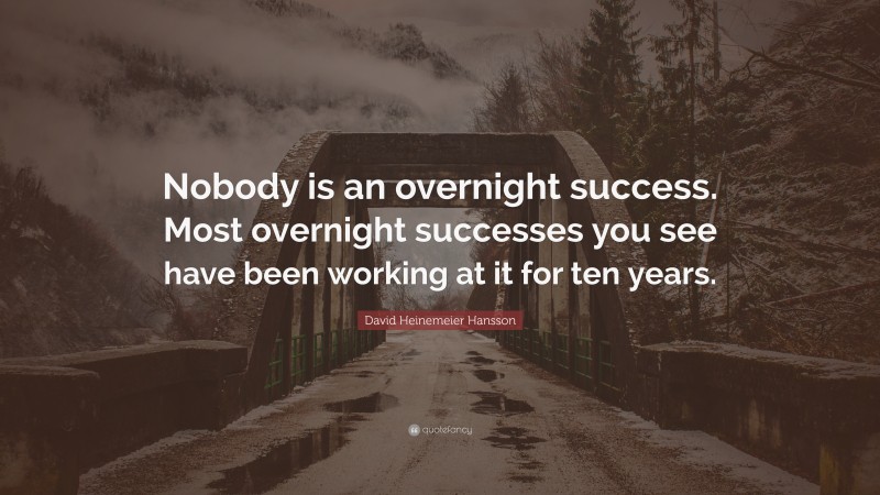 David Heinemeier Hansson Quote: “Nobody is an overnight success. Most overnight successes you see have been working at it for ten years.”
