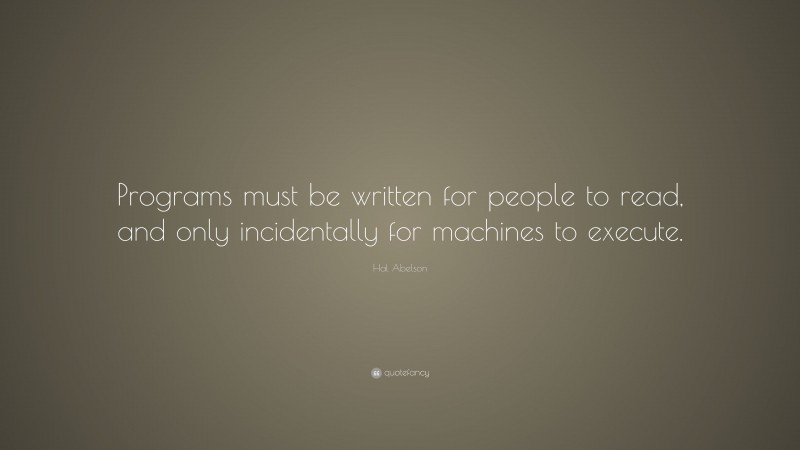 Hal Abelson Quote: “Programs must be written for people to read, and only incidentally for machines to execute.”