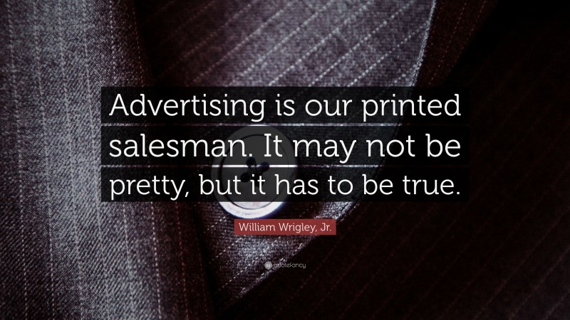 William Wrigley, Jr. Quote: “Advertising is our printed salesman. It may not be pretty, but it has to be true.”