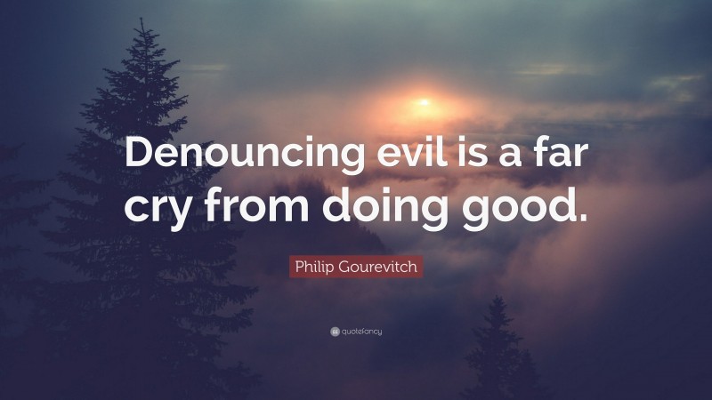 Philip Gourevitch Quote: “Denouncing evil is a far cry from doing good.”