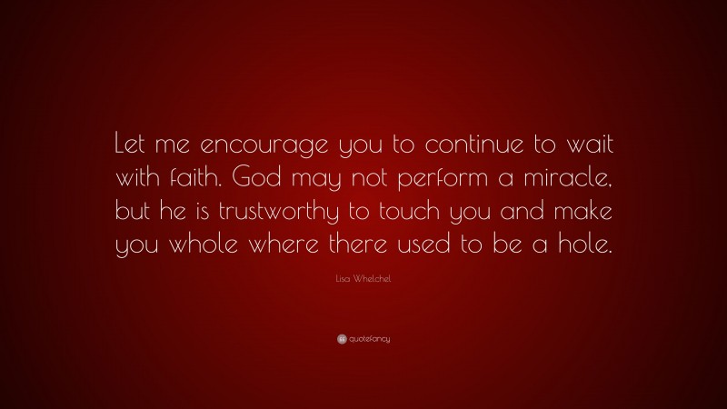 Lisa Whelchel Quote: “Let me encourage you to continue to wait with faith. God may not perform a miracle, but he is trustworthy to touch you and make you whole where there used to be a hole.”