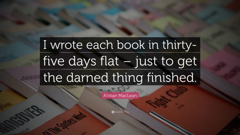 Alistair MacLean Quote: “I wrote each book in thirty-five days flat – just to get the darned thing finished.”