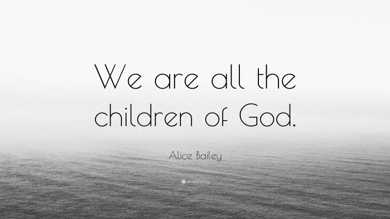 Alice Bailey Quote: “We are all the children of God.”