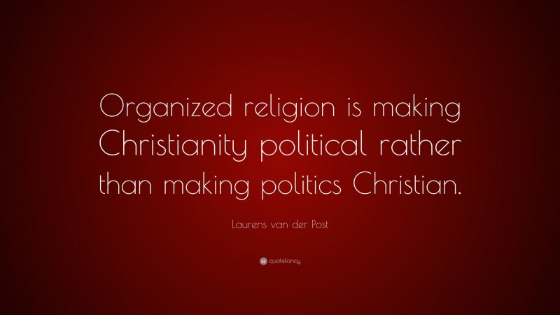 Laurens van der Post Quote: “Organized religion is making Christianity political rather than making politics Christian.”