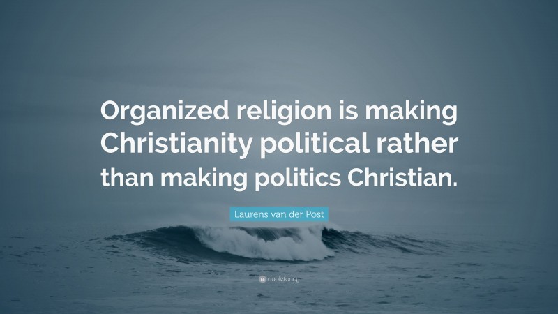 Laurens van der Post Quote: “Organized religion is making Christianity political rather than making politics Christian.”