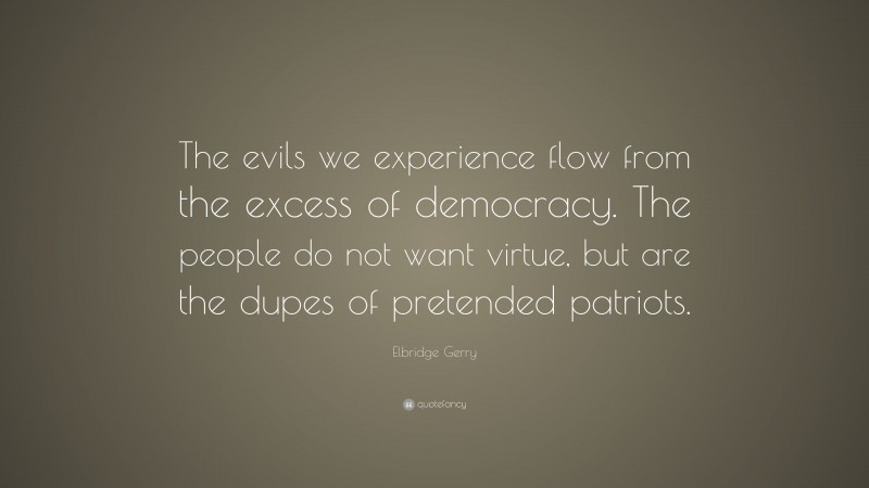 Elbridge Gerry Quote: “The evils we experience flow from the excess of democracy. The people do not want virtue, but are the dupes of pretended patriots.”