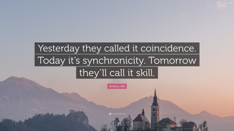 Antero Alli Quote: “Yesterday they called it coincidence. Today it’s synchronicity. Tomorrow they’ll call it skill.”