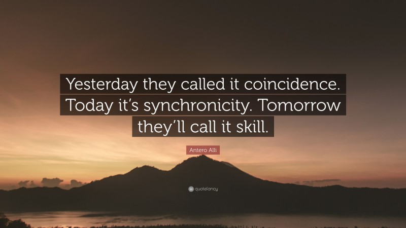 Antero Alli Quote: “Yesterday they called it coincidence. Today it’s synchronicity. Tomorrow they’ll call it skill.”