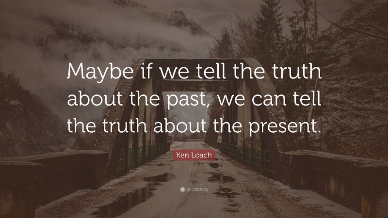 Ken Loach Quote: “Maybe if we tell the truth about the past, we can tell the truth about the present.”