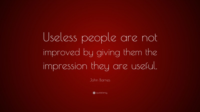 John Barnes Quote: “Useless people are not improved by giving them the impression they are useful.”