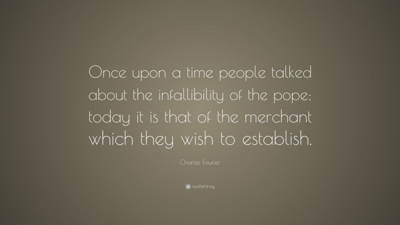 Charles Fourier Quote: “Once upon a time people talked about the infallibility of the pope; today it is that of the merchant which they wish to establish.”
