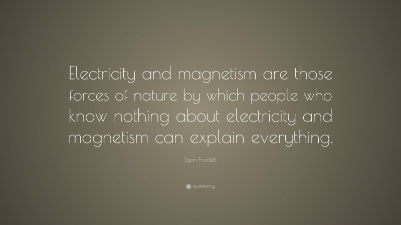 Egon Friedell Quote: “Electricity and magnetism are those forces of nature by which people who know nothing about electricity and magnetism can explain everything.”