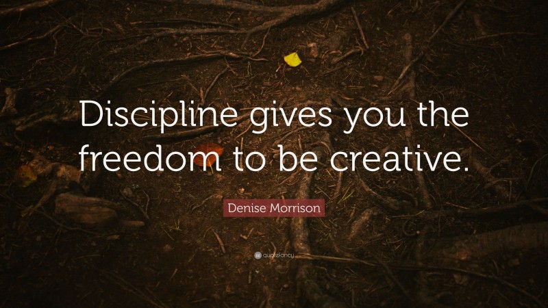 Denise Morrison Quote: “Discipline gives you the freedom to be creative.”